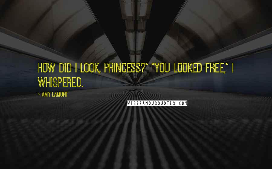 Amy Lamont Quotes: How did I look, princess?" "You looked free," I whispered.