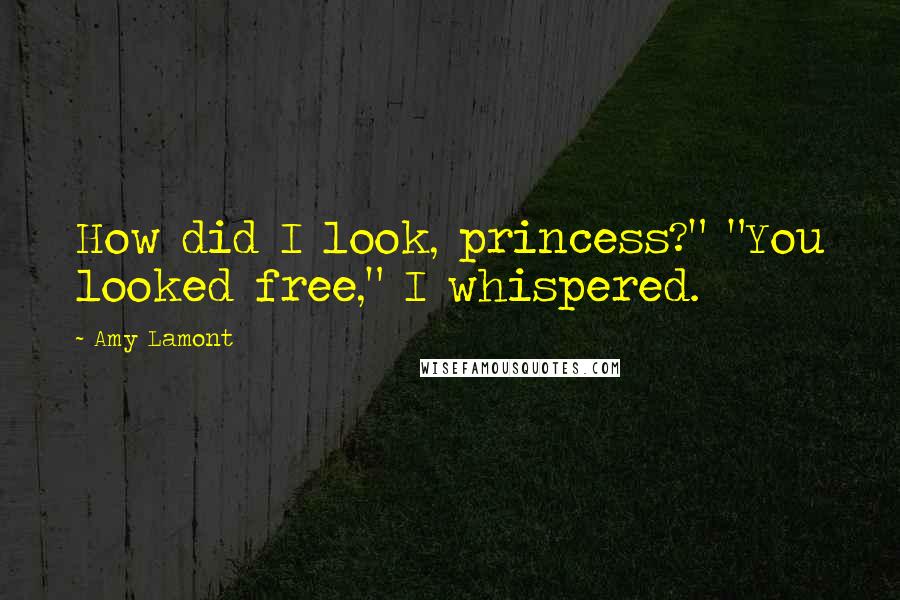 Amy Lamont Quotes: How did I look, princess?" "You looked free," I whispered.