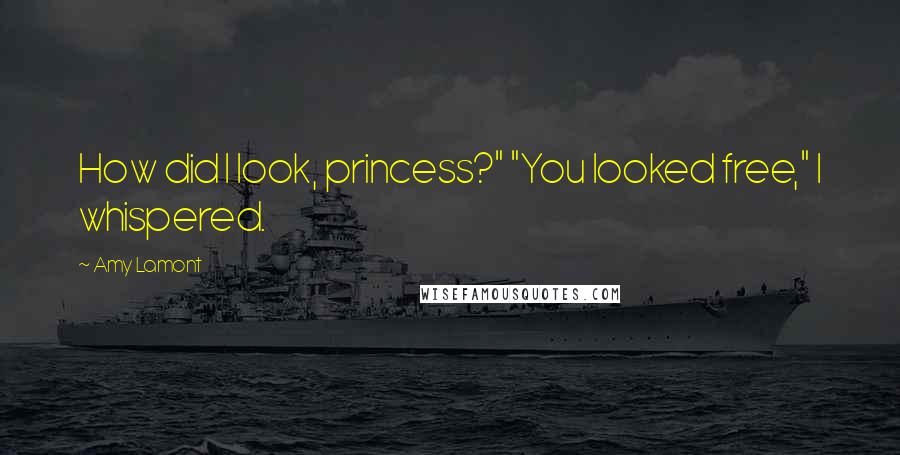 Amy Lamont Quotes: How did I look, princess?" "You looked free," I whispered.