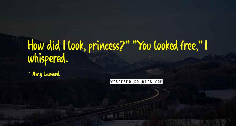 Amy Lamont Quotes: How did I look, princess?" "You looked free," I whispered.