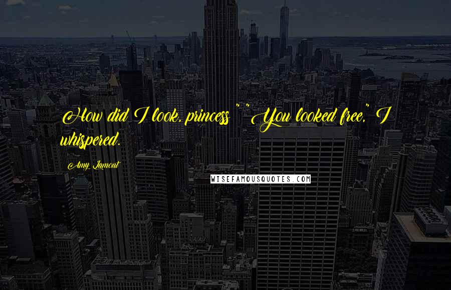 Amy Lamont Quotes: How did I look, princess?" "You looked free," I whispered.