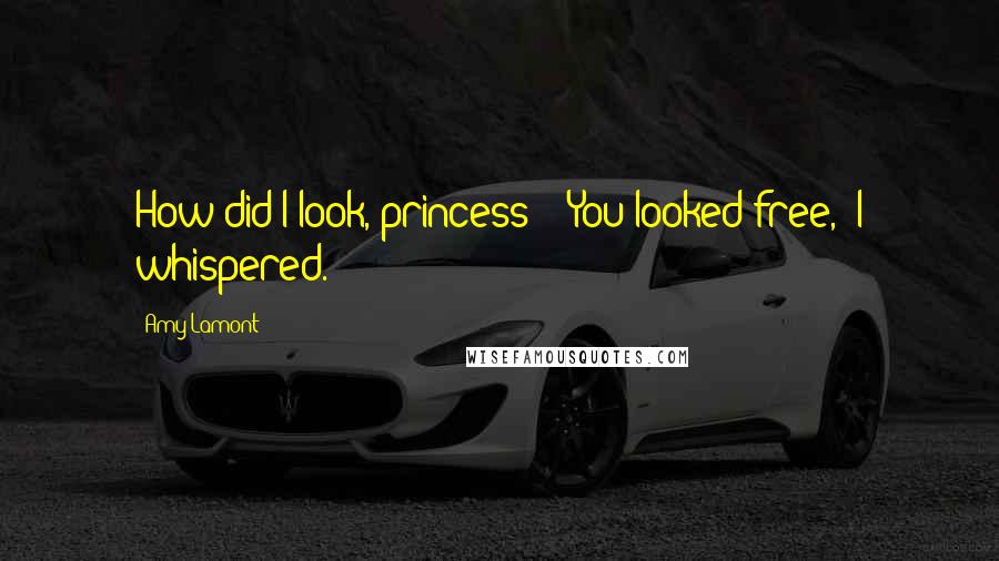 Amy Lamont Quotes: How did I look, princess?" "You looked free," I whispered.