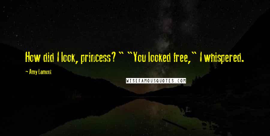 Amy Lamont Quotes: How did I look, princess?" "You looked free," I whispered.