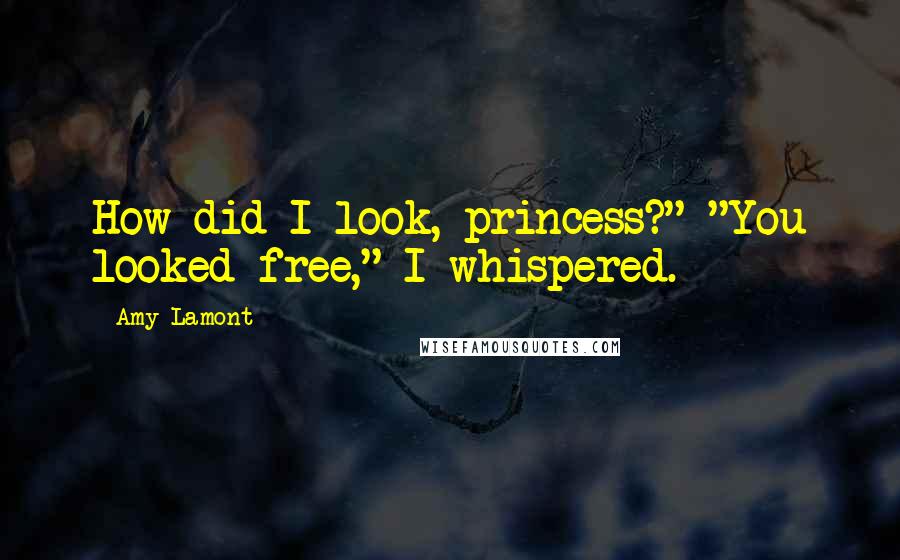 Amy Lamont Quotes: How did I look, princess?" "You looked free," I whispered.
