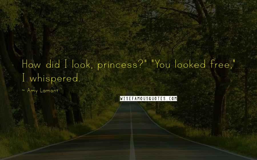 Amy Lamont Quotes: How did I look, princess?" "You looked free," I whispered.