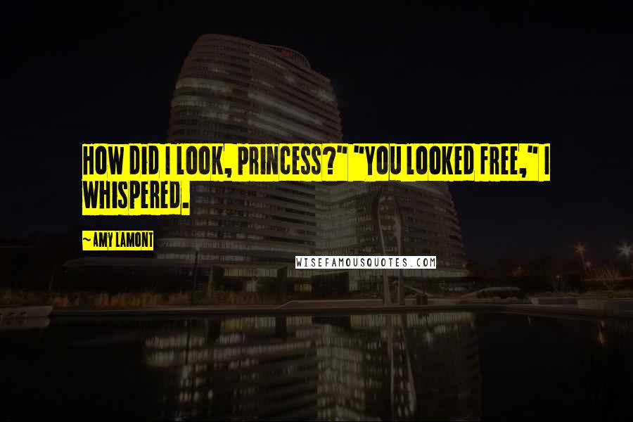 Amy Lamont Quotes: How did I look, princess?" "You looked free," I whispered.