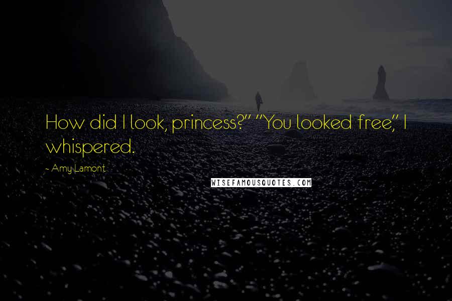 Amy Lamont Quotes: How did I look, princess?" "You looked free," I whispered.