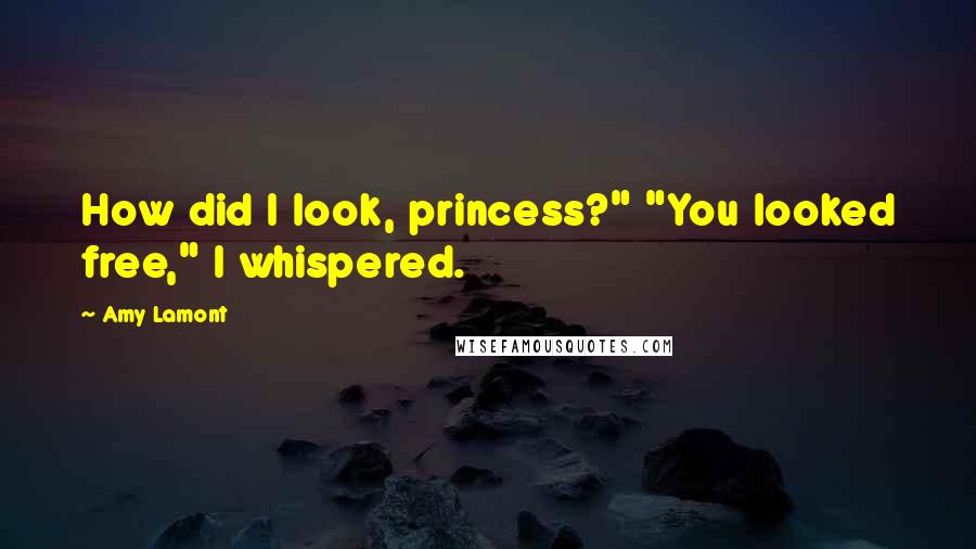 Amy Lamont Quotes: How did I look, princess?" "You looked free," I whispered.