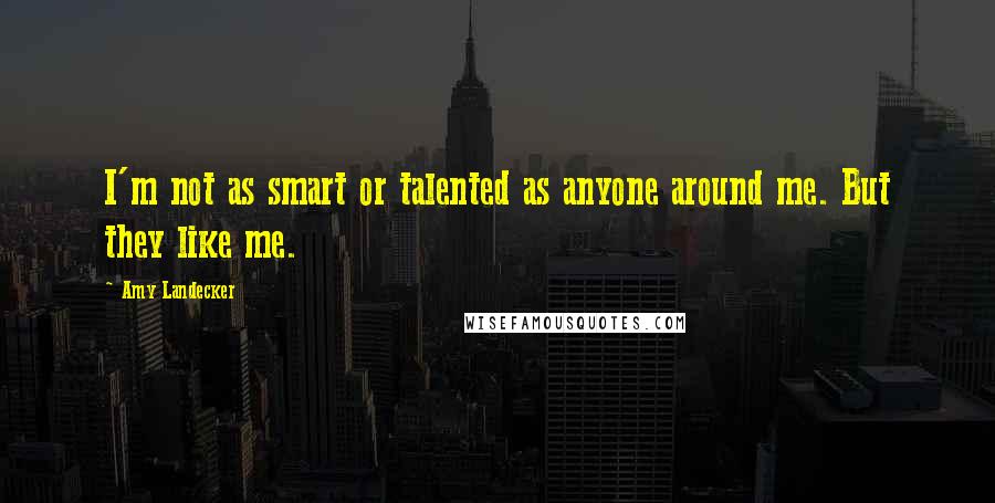 Amy Landecker Quotes: I'm not as smart or talented as anyone around me. But they like me.