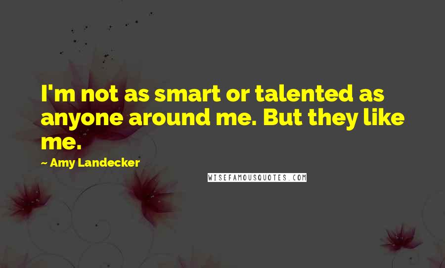 Amy Landecker Quotes: I'm not as smart or talented as anyone around me. But they like me.