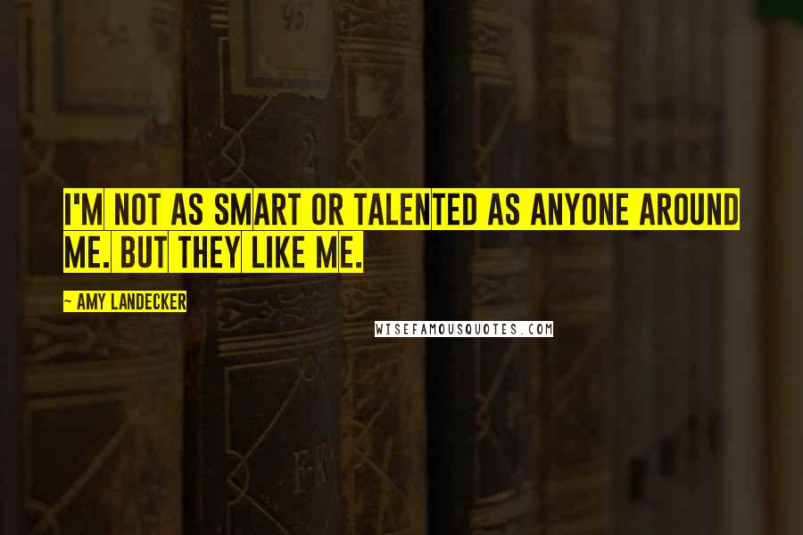Amy Landecker Quotes: I'm not as smart or talented as anyone around me. But they like me.