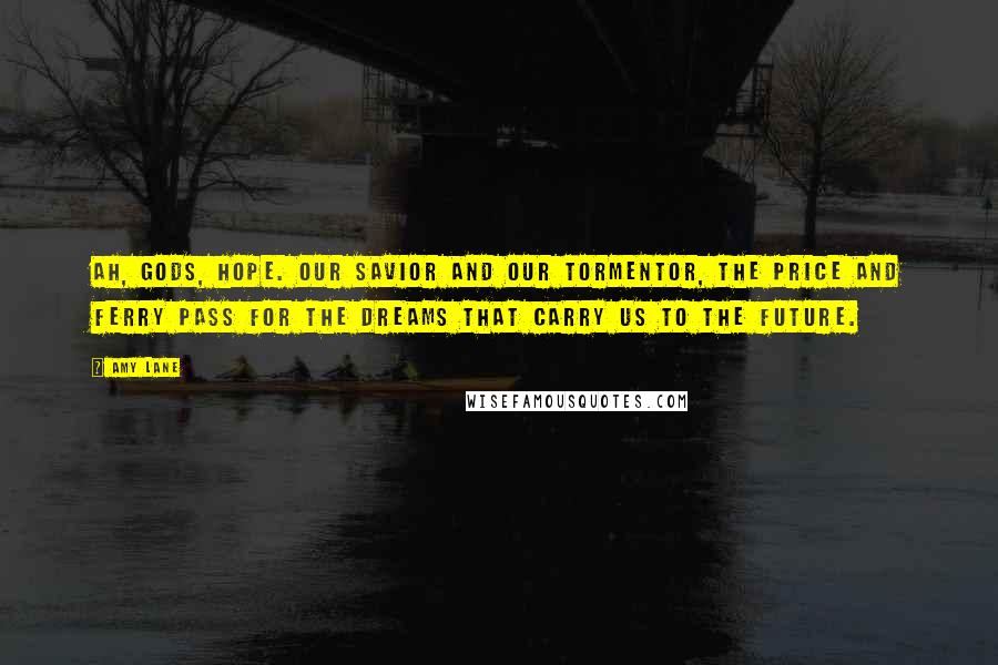 Amy Lane Quotes: Ah, gods, hope. Our savior and our tormentor, the price and ferry pass for the dreams that carry us to the future.