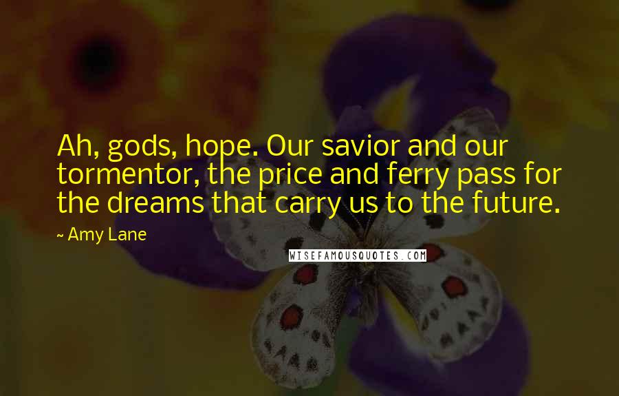 Amy Lane Quotes: Ah, gods, hope. Our savior and our tormentor, the price and ferry pass for the dreams that carry us to the future.