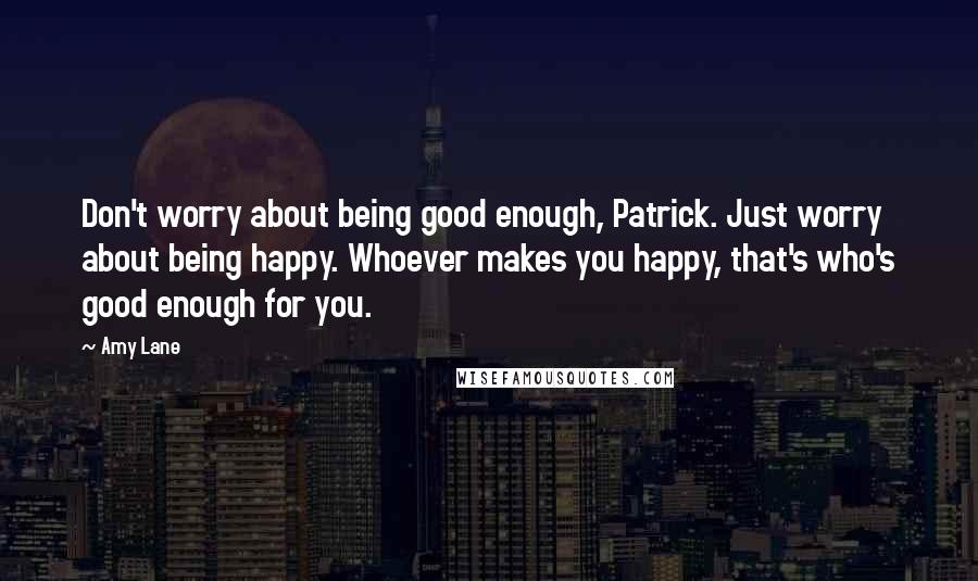 Amy Lane Quotes: Don't worry about being good enough, Patrick. Just worry about being happy. Whoever makes you happy, that's who's good enough for you.