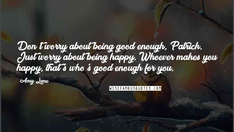 Amy Lane Quotes: Don't worry about being good enough, Patrick. Just worry about being happy. Whoever makes you happy, that's who's good enough for you.