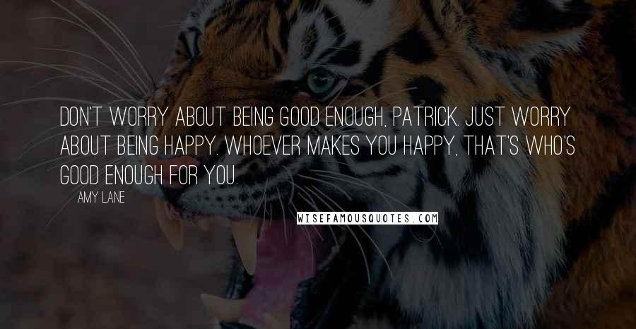 Amy Lane Quotes: Don't worry about being good enough, Patrick. Just worry about being happy. Whoever makes you happy, that's who's good enough for you.