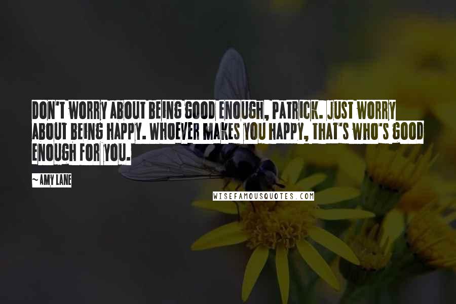 Amy Lane Quotes: Don't worry about being good enough, Patrick. Just worry about being happy. Whoever makes you happy, that's who's good enough for you.