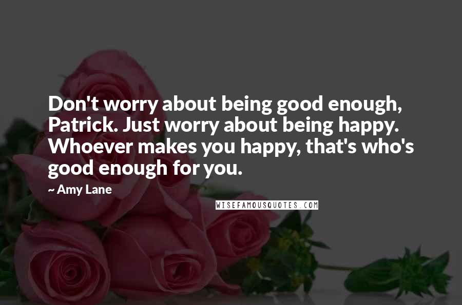 Amy Lane Quotes: Don't worry about being good enough, Patrick. Just worry about being happy. Whoever makes you happy, that's who's good enough for you.