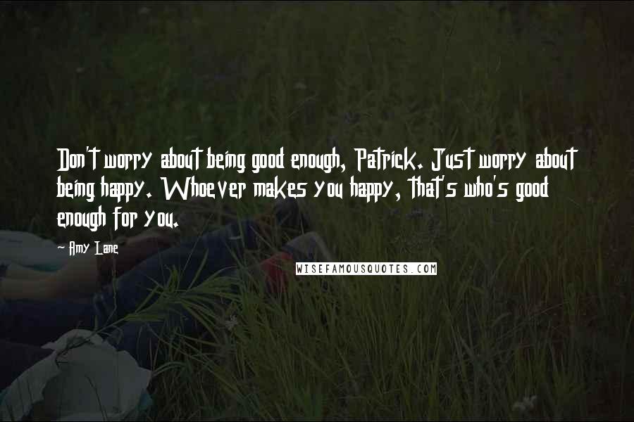 Amy Lane Quotes: Don't worry about being good enough, Patrick. Just worry about being happy. Whoever makes you happy, that's who's good enough for you.