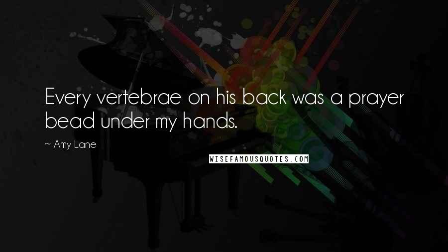 Amy Lane Quotes: Every vertebrae on his back was a prayer bead under my hands.