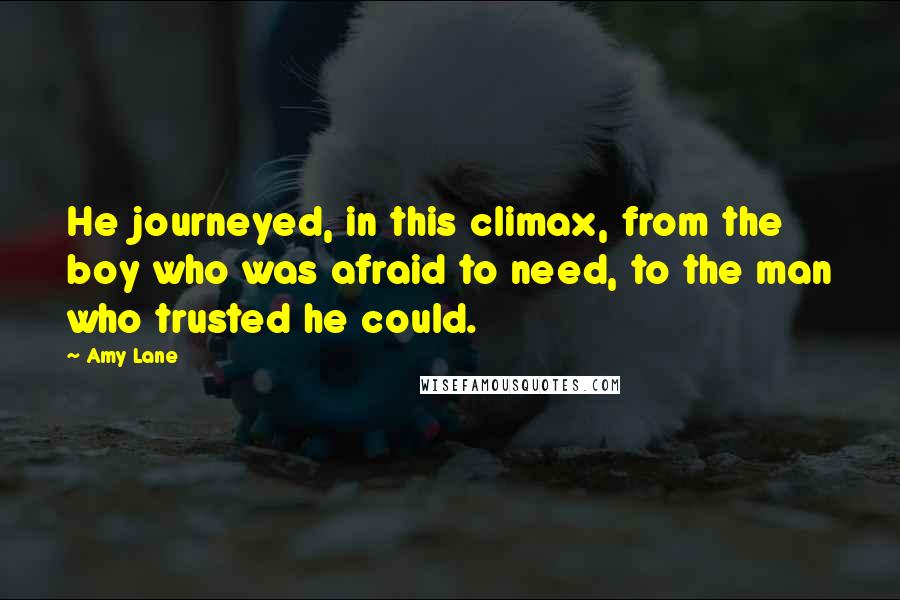 Amy Lane Quotes: He journeyed, in this climax, from the boy who was afraid to need, to the man who trusted he could.