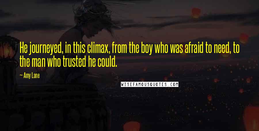 Amy Lane Quotes: He journeyed, in this climax, from the boy who was afraid to need, to the man who trusted he could.