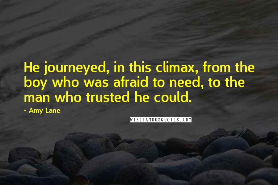 Amy Lane Quotes: He journeyed, in this climax, from the boy who was afraid to need, to the man who trusted he could.