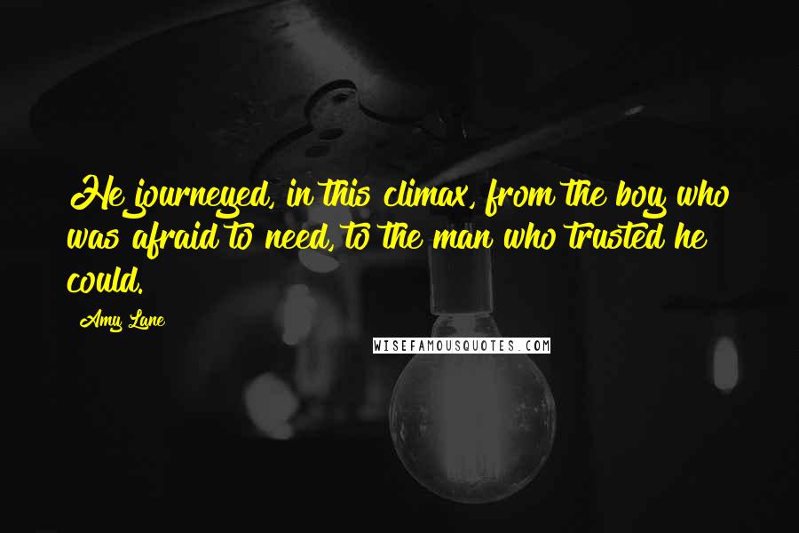 Amy Lane Quotes: He journeyed, in this climax, from the boy who was afraid to need, to the man who trusted he could.