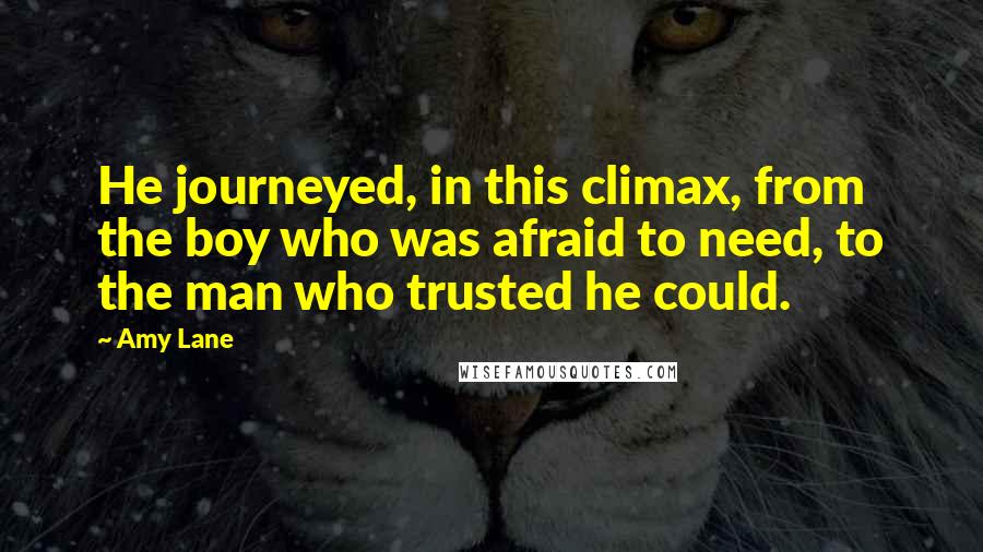 Amy Lane Quotes: He journeyed, in this climax, from the boy who was afraid to need, to the man who trusted he could.