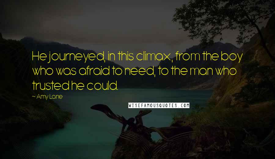 Amy Lane Quotes: He journeyed, in this climax, from the boy who was afraid to need, to the man who trusted he could.