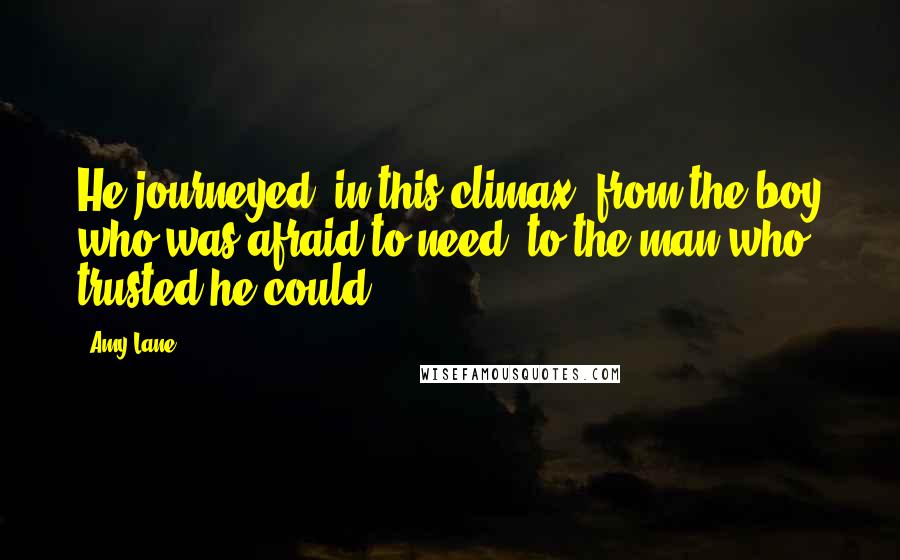 Amy Lane Quotes: He journeyed, in this climax, from the boy who was afraid to need, to the man who trusted he could.