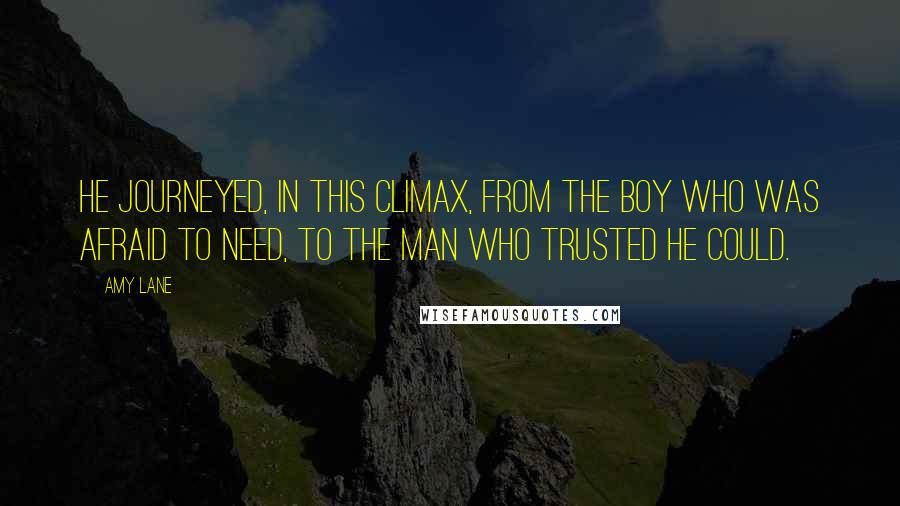 Amy Lane Quotes: He journeyed, in this climax, from the boy who was afraid to need, to the man who trusted he could.