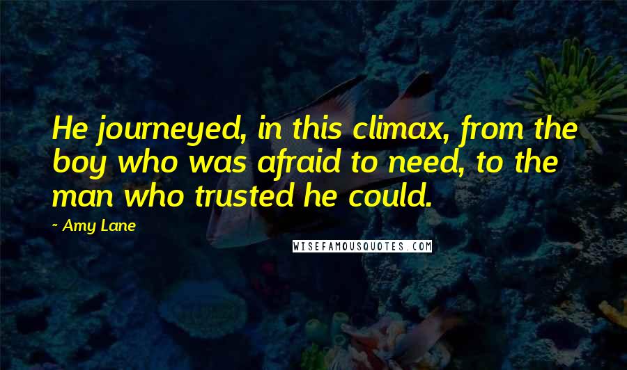 Amy Lane Quotes: He journeyed, in this climax, from the boy who was afraid to need, to the man who trusted he could.