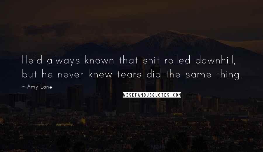 Amy Lane Quotes: He'd always known that shit rolled downhill, but he never knew tears did the same thing.