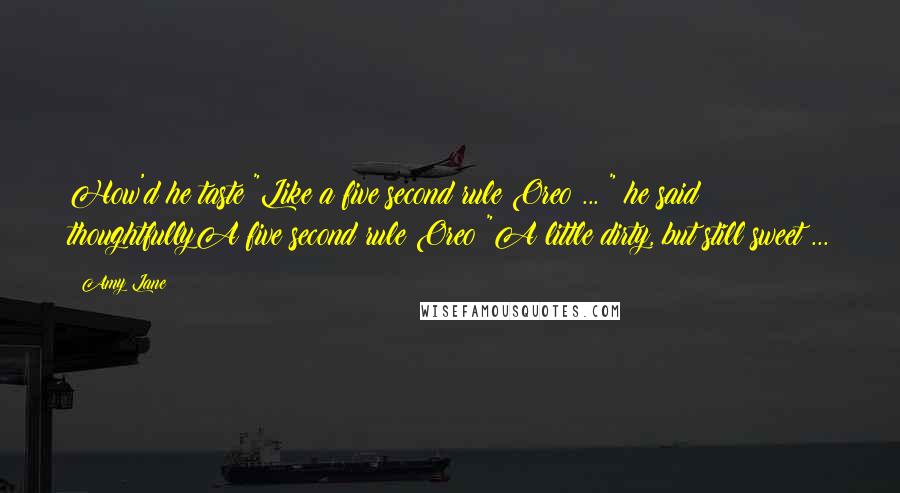 Amy Lane Quotes: How'd he taste?"Like a five second rule Oreo ... " he said thoughtfullyA five second rule Oreo?"A little dirty, but still sweet ...