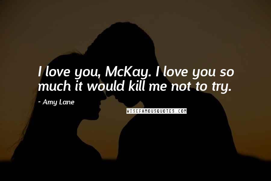 Amy Lane Quotes: I love you, McKay. I love you so much it would kill me not to try.