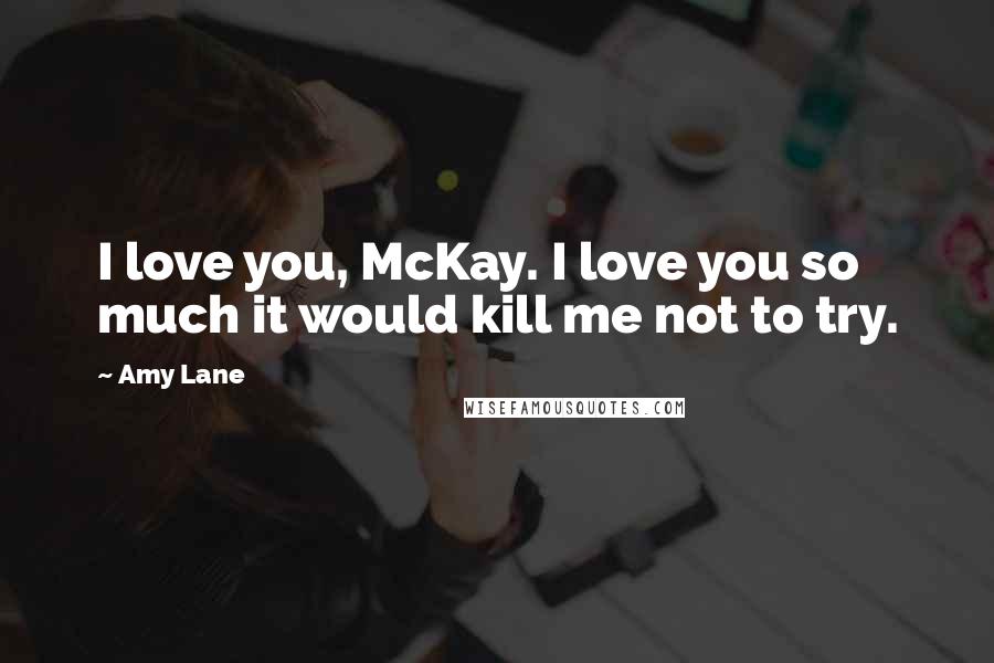 Amy Lane Quotes: I love you, McKay. I love you so much it would kill me not to try.