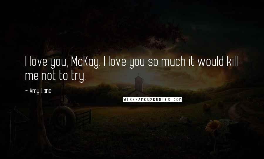 Amy Lane Quotes: I love you, McKay. I love you so much it would kill me not to try.