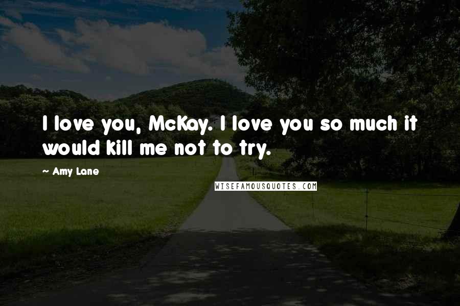 Amy Lane Quotes: I love you, McKay. I love you so much it would kill me not to try.