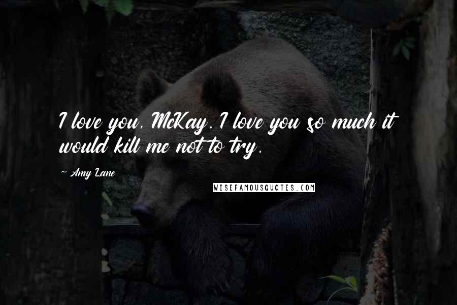 Amy Lane Quotes: I love you, McKay. I love you so much it would kill me not to try.