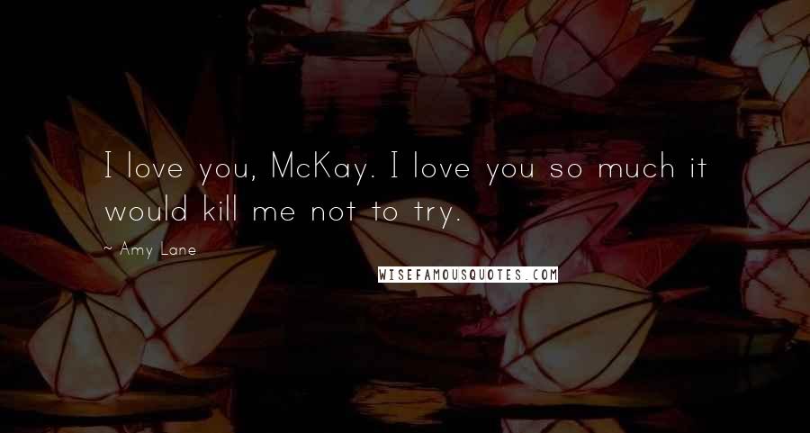 Amy Lane Quotes: I love you, McKay. I love you so much it would kill me not to try.