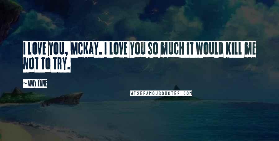 Amy Lane Quotes: I love you, McKay. I love you so much it would kill me not to try.