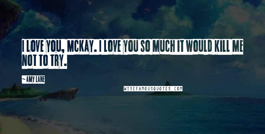 Amy Lane Quotes: I love you, McKay. I love you so much it would kill me not to try.