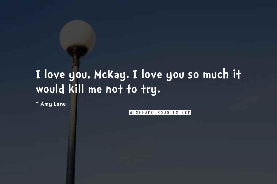 Amy Lane Quotes: I love you, McKay. I love you so much it would kill me not to try.