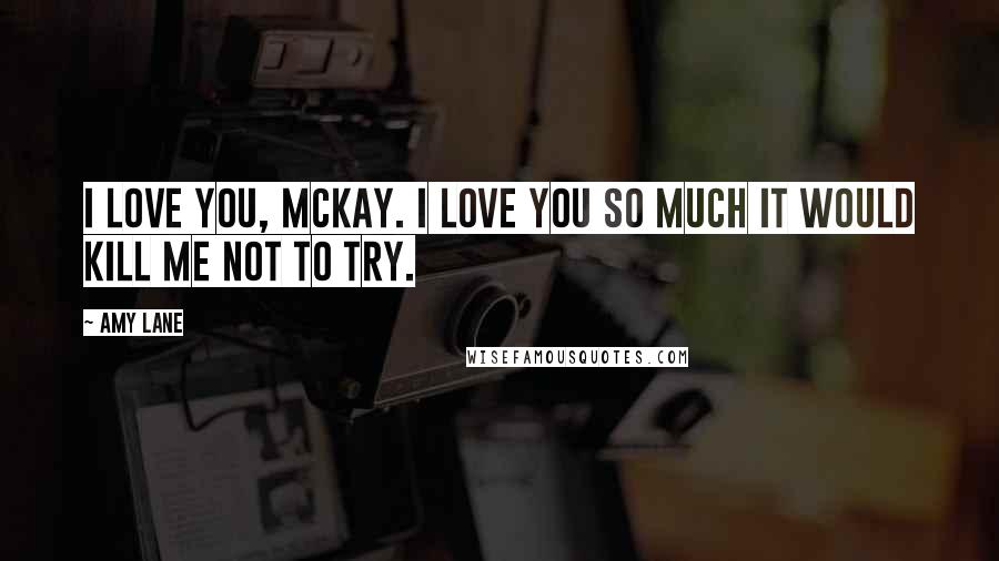 Amy Lane Quotes: I love you, McKay. I love you so much it would kill me not to try.