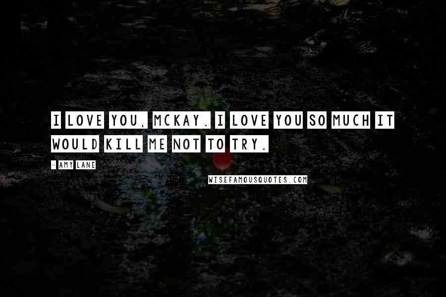 Amy Lane Quotes: I love you, McKay. I love you so much it would kill me not to try.