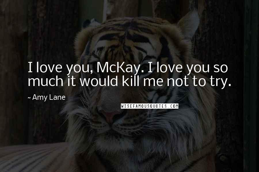 Amy Lane Quotes: I love you, McKay. I love you so much it would kill me not to try.