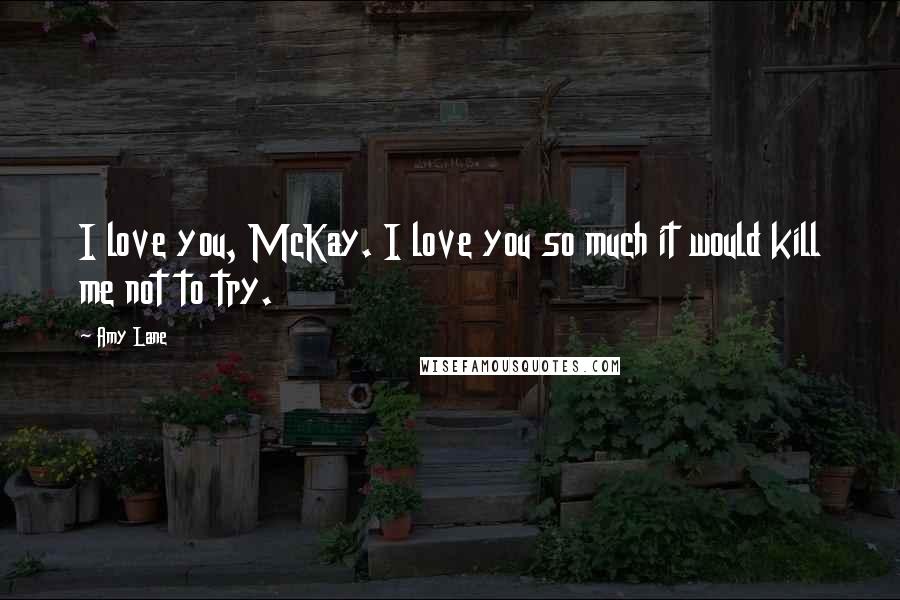 Amy Lane Quotes: I love you, McKay. I love you so much it would kill me not to try.