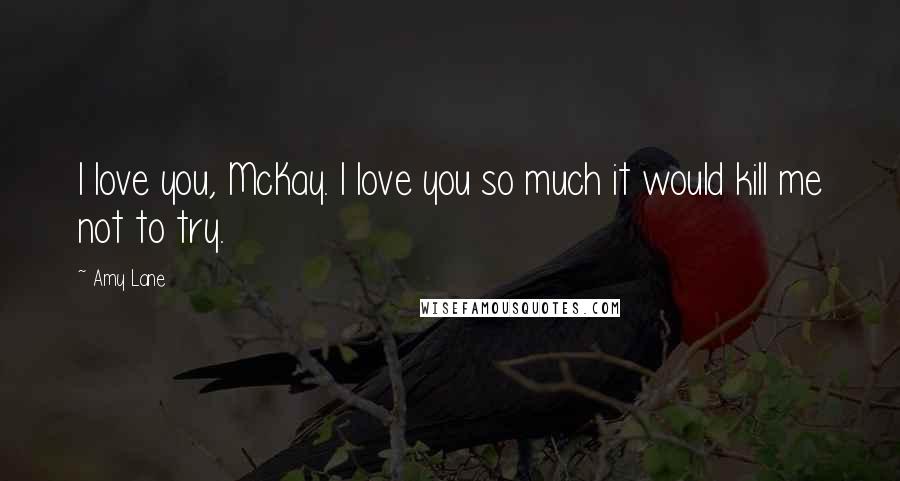 Amy Lane Quotes: I love you, McKay. I love you so much it would kill me not to try.