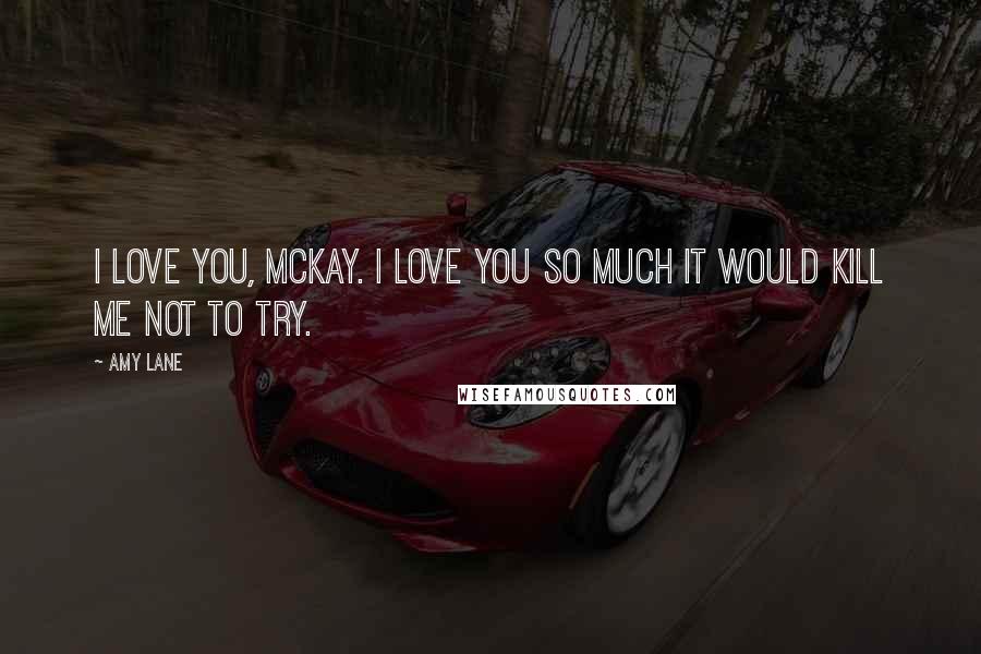 Amy Lane Quotes: I love you, McKay. I love you so much it would kill me not to try.